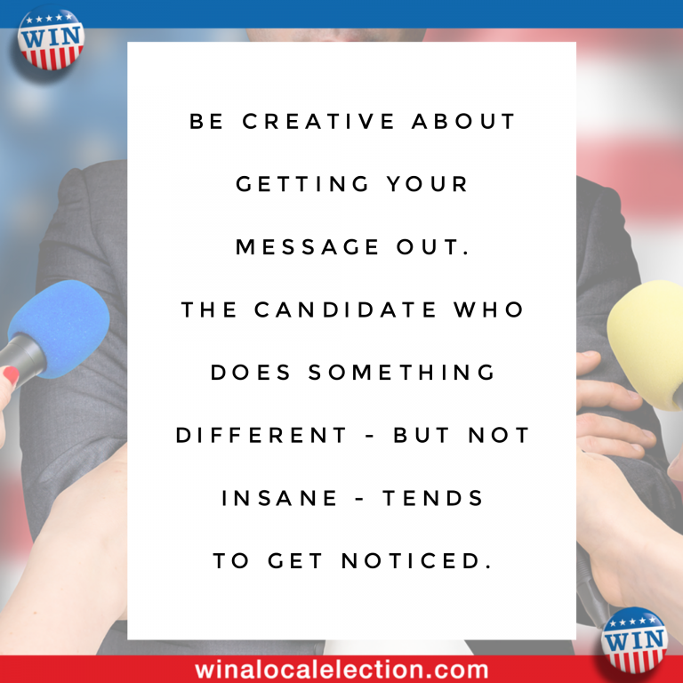 Be creative about getting your message out. The candidate